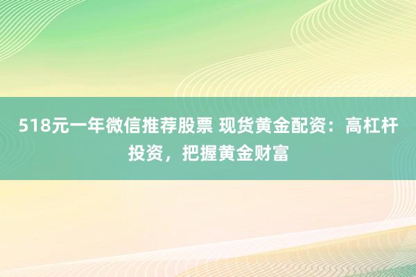 518元一年微信推荐股票 现货黄金配资：高杠杆投资，把握黄金财富