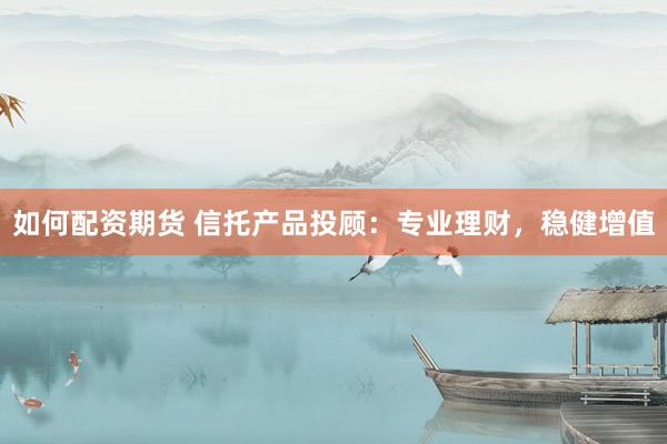 如何配资期货 信托产品投顾：专业理财，稳健增值