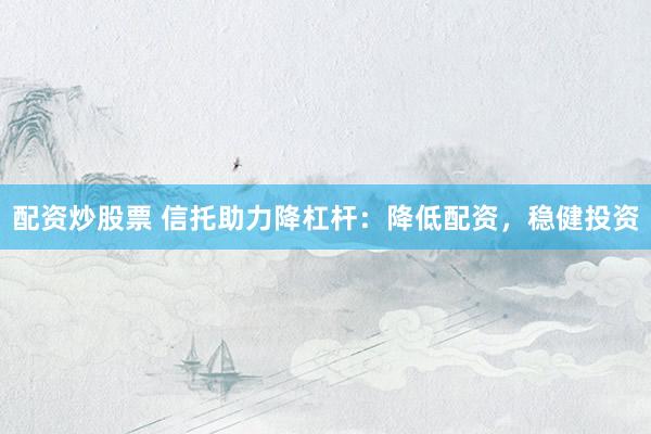 配资炒股票 信托助力降杠杆：降低配资，稳健投资