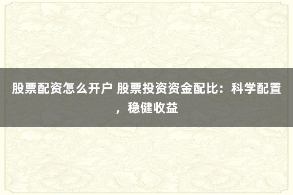 股票配资怎么开户 股票投资资金配比：科学配置，稳健收益