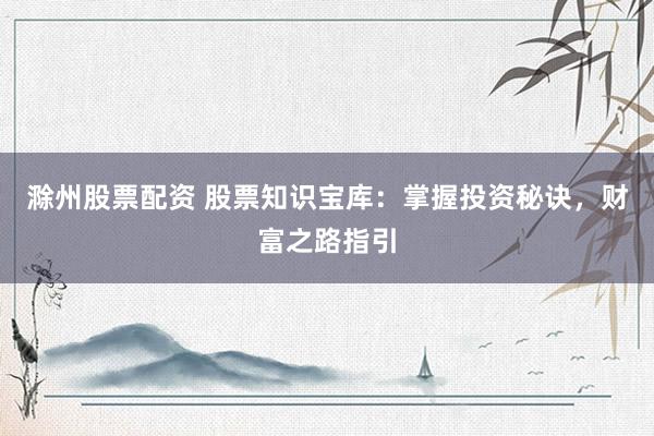 滁州股票配资 股票知识宝库：掌握投资秘诀，财富之路指引