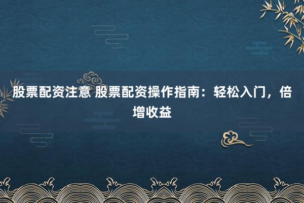 股票配资注意 股票配资操作指南：轻松入门，倍增收益