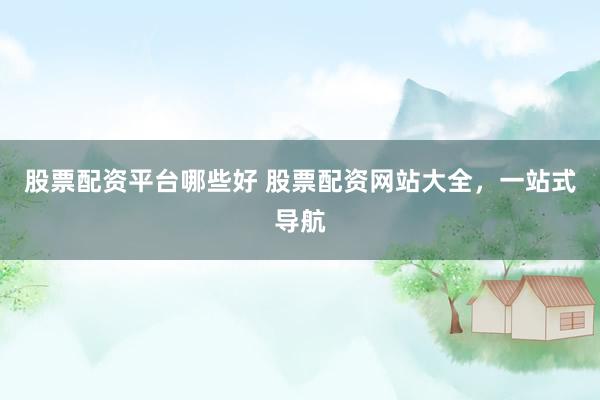 股票配资平台哪些好 股票配资网站大全，一站式导航