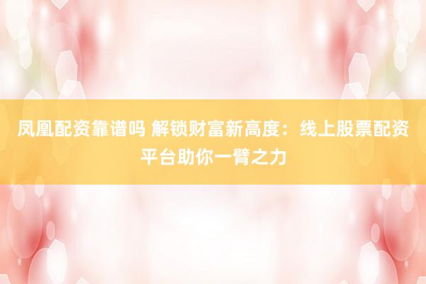 凤凰配资靠谱吗 解锁财富新高度：线上股票配资平台助你一臂之力