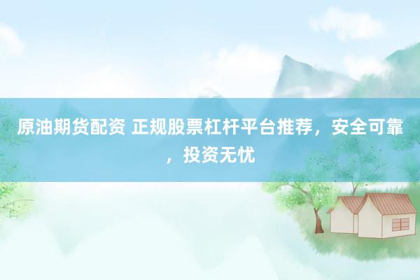 原油期货配资 正规股票杠杆平台推荐，安全可靠，投资无忧