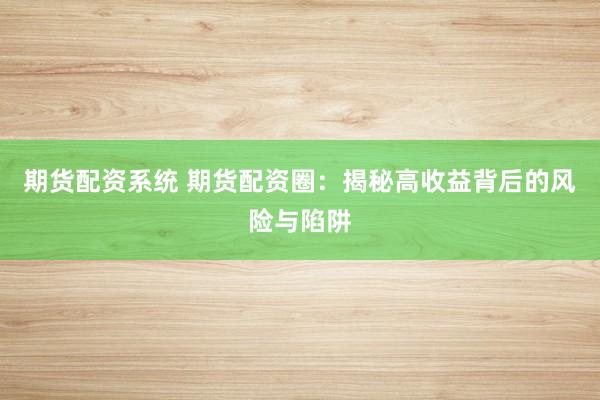 期货配资系统 期货配资圈：揭秘高收益背后的风险与陷阱