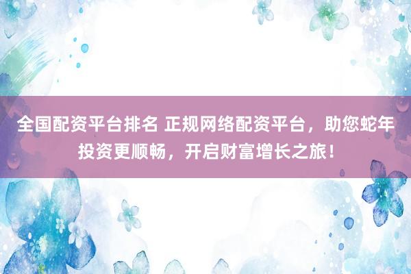 全国配资平台排名 正规网络配资平台，助您蛇年投资更顺畅，开启财富增长之旅！