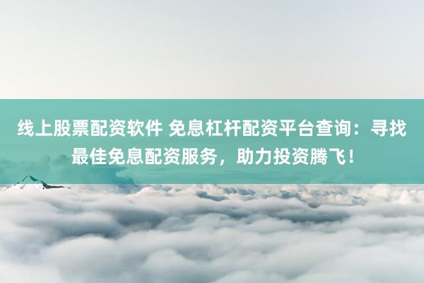 线上股票配资软件 免息杠杆配资平台查询：寻找最佳免息配资服务，助力投资腾飞！
