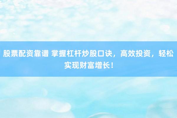 股票配资靠谱 掌握杠杆炒股口诀，高效投资，轻松实现财富增长！