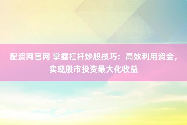 配资网官网 掌握杠杆炒股技巧：高效利用资金，实现股市投资最大化收益