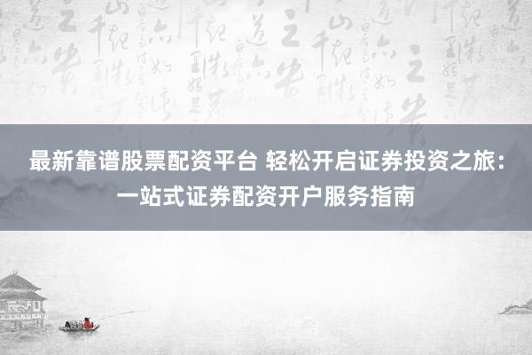 最新靠谱股票配资平台 轻松开启证券投资之旅：一站式证券配资开户服务指南