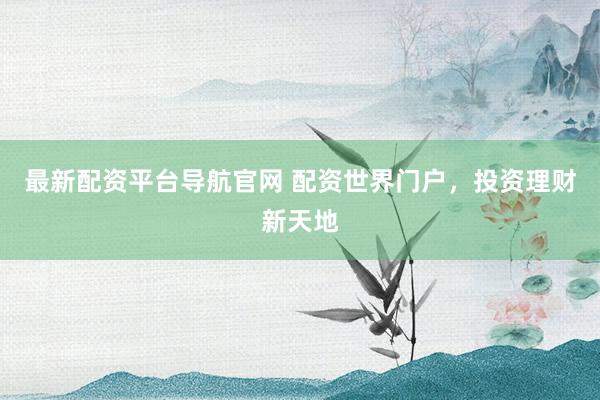 最新配资平台导航官网 配资世界门户，投资理财新天地