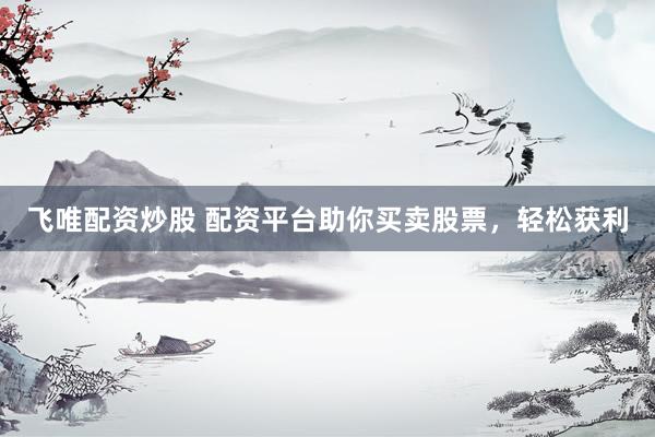 飞唯配资炒股 配资平台助你买卖股票，轻松获利