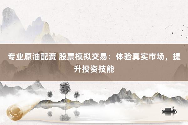 专业原油配资 股票模拟交易：体验真实市场，提升投资技能