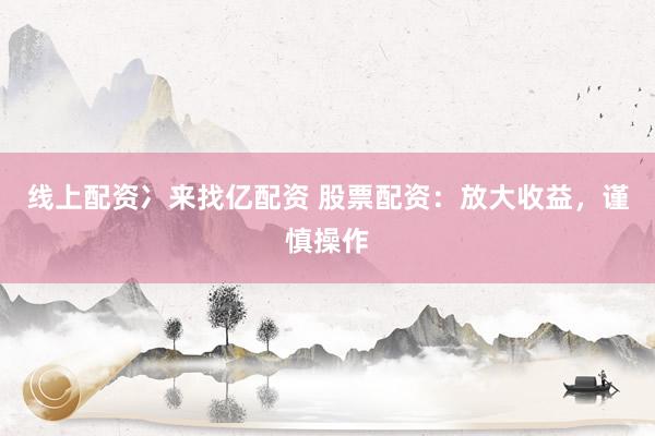 线上配资冫来找亿配资 股票配资：放大收益，谨慎操作