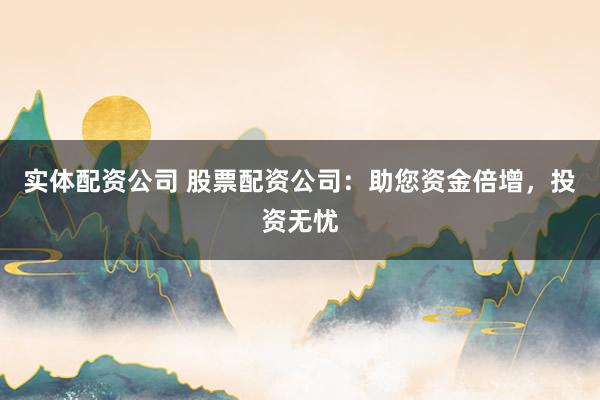 实体配资公司 股票配资公司：助您资金倍增，投资无忧
