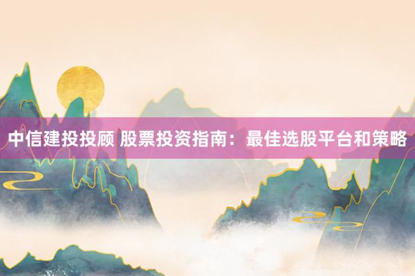 中信建投投顾 股票投资指南：最佳选股平台和策略