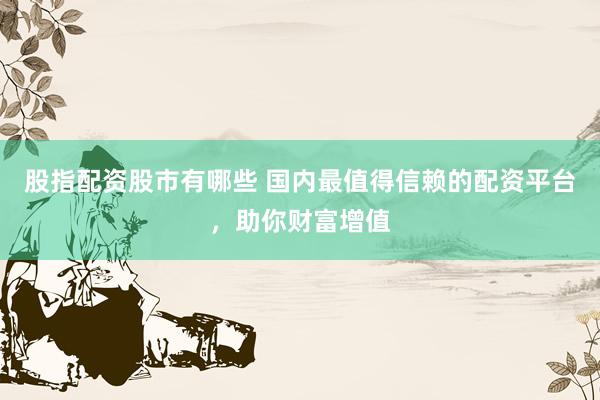 股指配资股市有哪些 国内最值得信赖的配资平台，助你财富增值