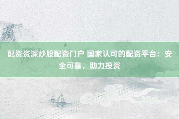 配资资深炒股配资门户 国家认可的配资平台：安全可靠，助力投资