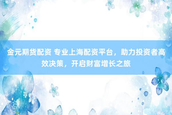 金元期货配资 专业上海配资平台，助力投资者高效决策，开启财富增长之旅