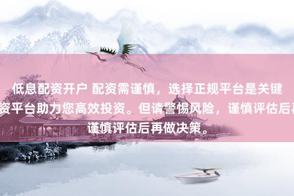 低息配资开户 配资需谨慎，选择正规平台是关键。专业配资平台助力您高效投资。但请警惕风险，谨慎评估后再做决策。