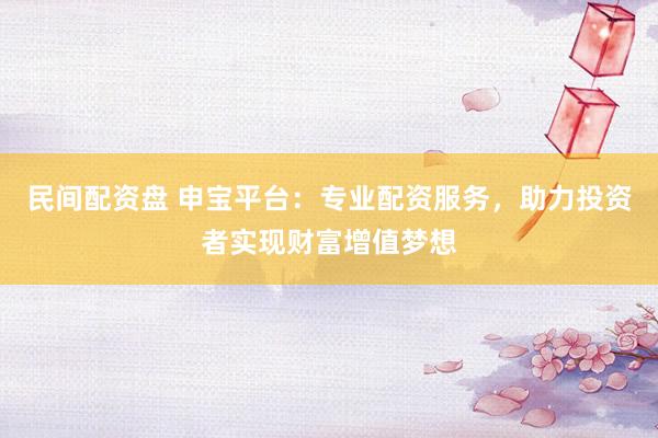 民间配资盘 申宝平台：专业配资服务，助力投资者实现财富增值梦想