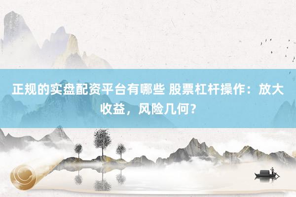 正规的实盘配资平台有哪些 股票杠杆操作：放大收益，风险几何？