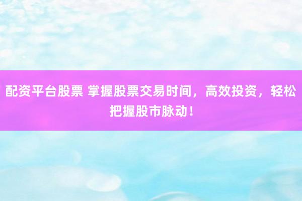 配资平台股票 掌握股票交易时间，高效投资，轻松把握股市脉动！