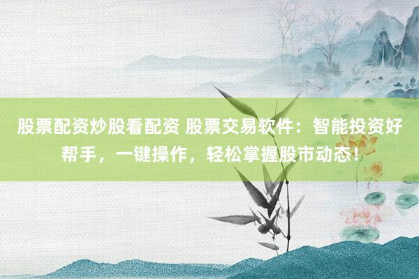 股票配资炒股看配资 股票交易软件：智能投资好帮手，一键操作，轻松掌握股市动态！
