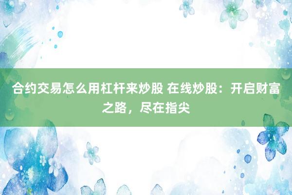 合约交易怎么用杠杆来炒股 在线炒股：开启财富之路，尽在指尖