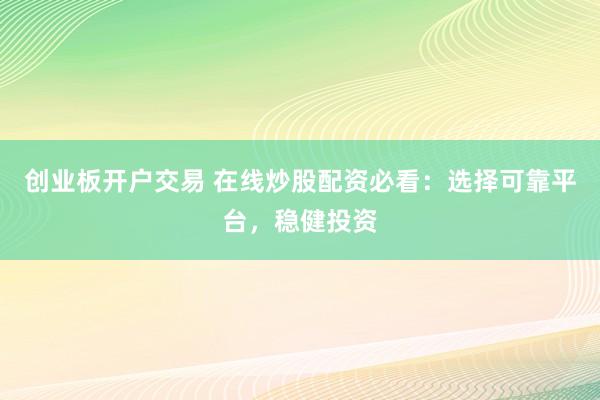 创业板开户交易 在线炒股配资必看：选择可靠平台，稳健投资