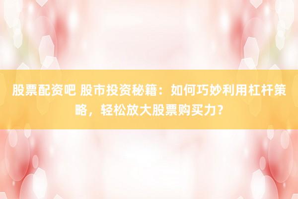 股票配资吧 股市投资秘籍：如何巧妙利用杠杆策略，轻松放大股票购买力？