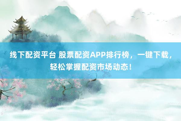 线下配资平台 股票配资APP排行榜，一键下载，轻松掌握配资市场动态！