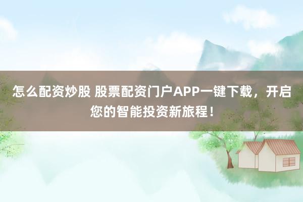 怎么配资炒股 股票配资门户APP一键下载，开启您的智能投资新旅程！