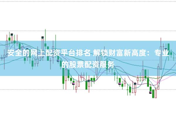 安全的网上配资平台排名 解锁财富新高度：专业的股票配资服务
