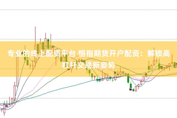 专业的线上配资平台 恒指期货开户配资：解锁高杠杆交易新姿势