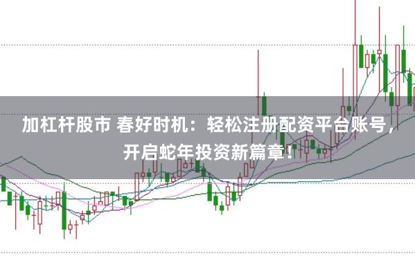 加杠杆股市 春好时机：轻松注册配资平台账号，开启蛇年投资新篇章！