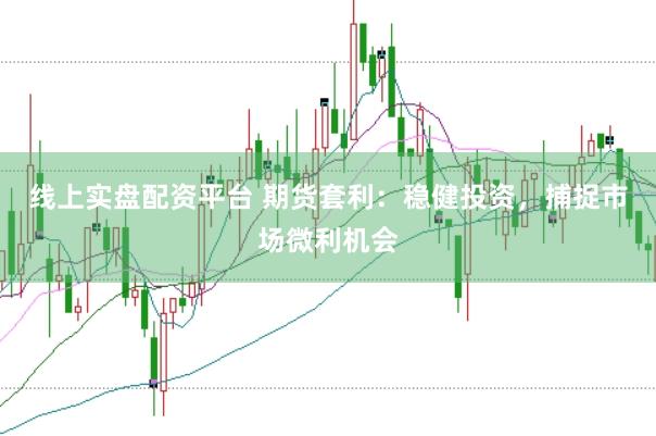 线上实盘配资平台 期货套利：稳健投资，捕捉市场微利机会