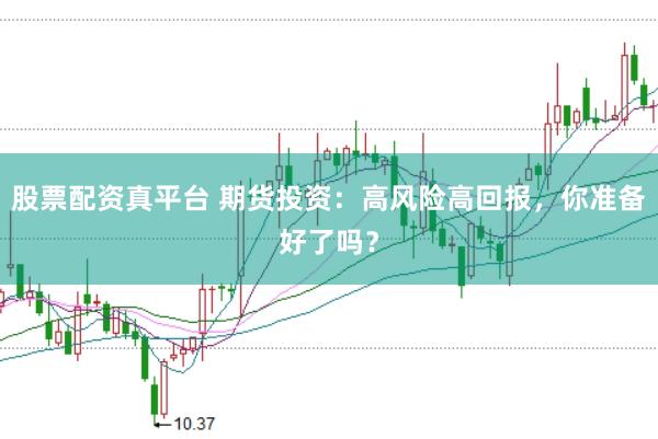 股票配资真平台 期货投资：高风险高回报，你准备好了吗？