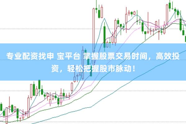 专业配资找申 宝平台 掌握股票交易时间，高效投资，轻松把握股市脉动！