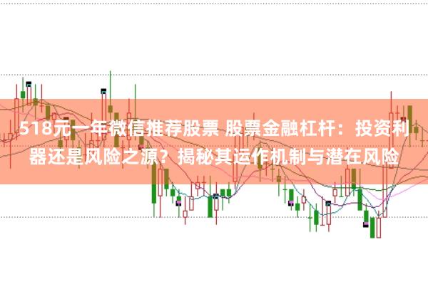 518元一年微信推荐股票 股票金融杠杆：投资利器还是风险之源？揭秘其运作机制与潜在风险