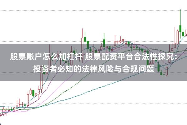 股票账户怎么加杠杆 股票配资平台合法性探究：投资者必知的法律风险与合规问题