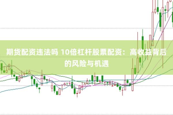 期货配资违法吗 10倍杠杆股票配资：高收益背后的风险与机遇