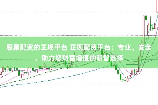 股票配资的正规平台 正现配资平台：专业、安全、助力您财富增值的明智选择