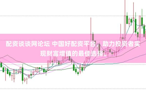 配资谈谈网论坛 中国好配资平台，助力投资者实现财富增值的最佳选择。