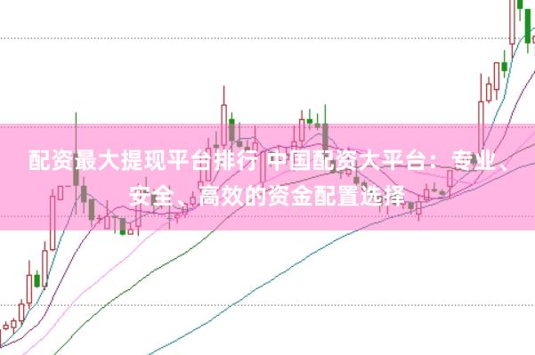 配资最大提现平台排行 中国配资大平台：专业、安全、高效的资金配置选择