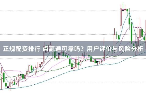 正规配资排行 点嬴通可靠吗？用户评价与风险分析