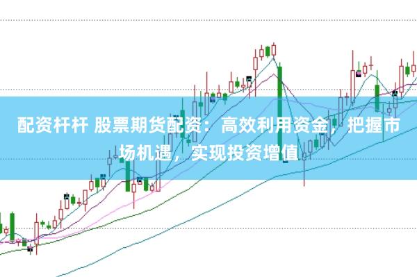 配资杆杆 股票期货配资：高效利用资金，把握市场机遇，实现投资增值