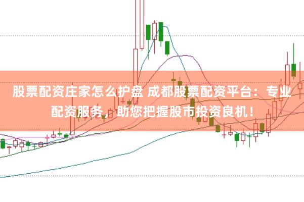 股票配资庄家怎么护盘 成都股票配资平台：专业配资服务，助您把握股市投资良机！