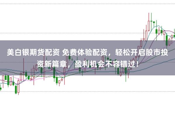 美白银期货配资 免费体验配资，轻松开启股市投资新篇章，盈利机会不容错过！